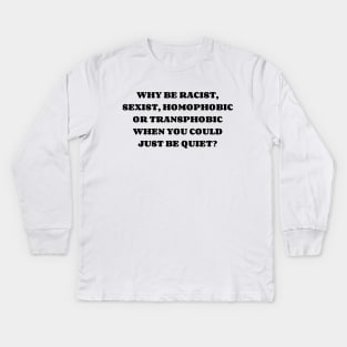 WHY BE RACIST, SEXIST, HOMOPHOBIC OR TRANSPHOBIC WHEN YOU COULD JUST BE QUIET? Kids Long Sleeve T-Shirt